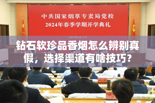 钻石软珍品香烟怎么辨别真假，选择渠道有啥技巧？